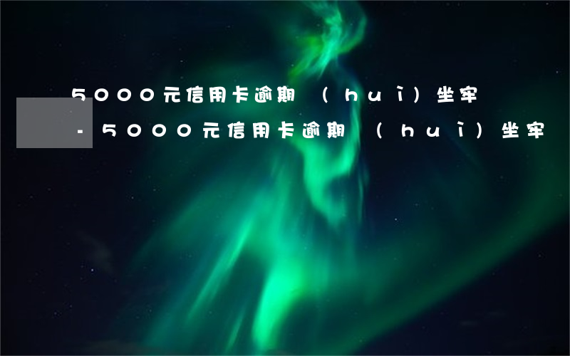 5000元信用卡逾期會(huì)坐牢嗎-5000元信用卡逾期會(huì)坐牢嗎多久