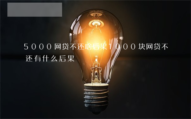 5000网贷不还啥后果(1000块网贷不还有什么后果)
