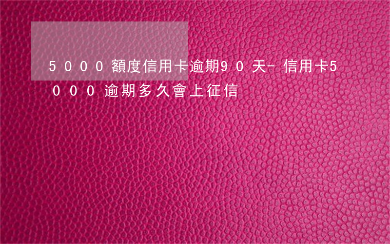 5000額度信用卡逾期90天-信用卡5000逾期多久會上征信