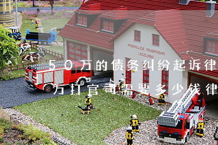 50万的债务纠纷起诉律师费要多少钱(50万打官司需要多少钱律师费)