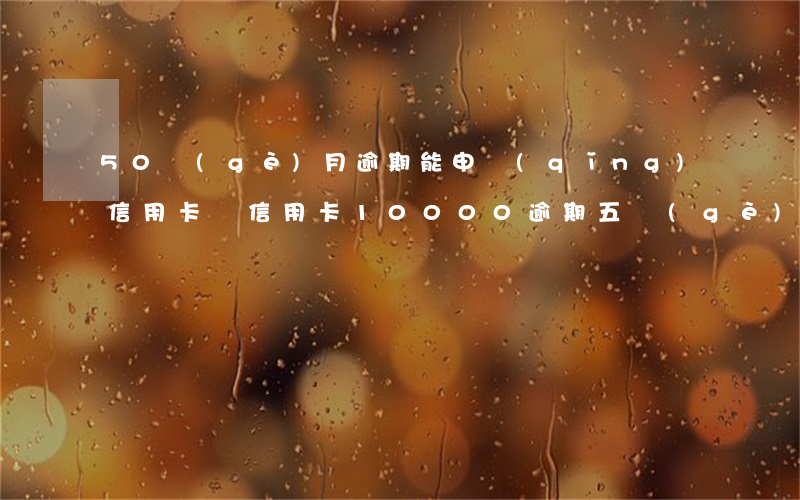 50個(gè)月逾期能申請(qǐng)信用卡嗎(信用卡10000逾期五個(gè)月)