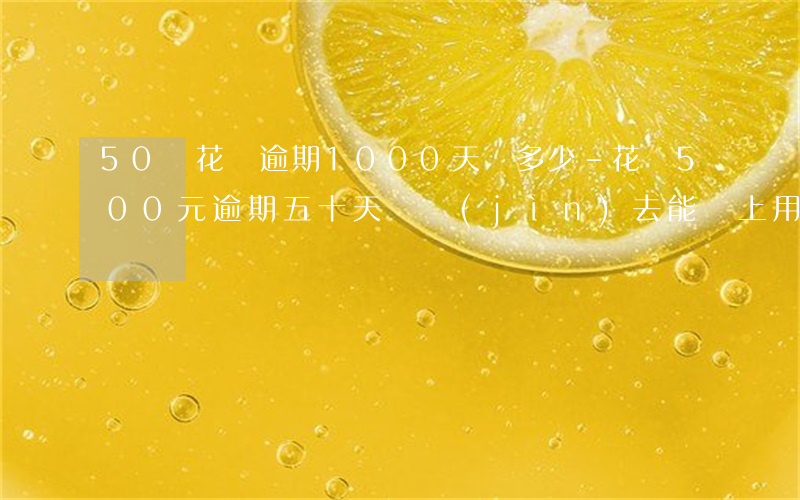 50塊花唄逾期1000天還多少-花唄500元逾期五十天還進(jìn)去能馬上用嗎?