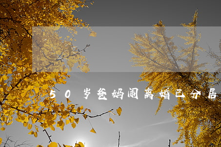 50岁爸妈闹离婚已分居怎么办