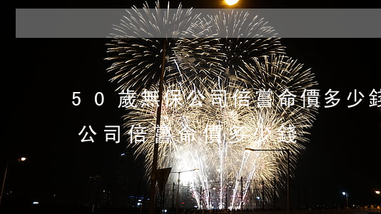50歲無保公司倍嘗命價多少錢(50歲無保公司倍嘗命價多少錢)