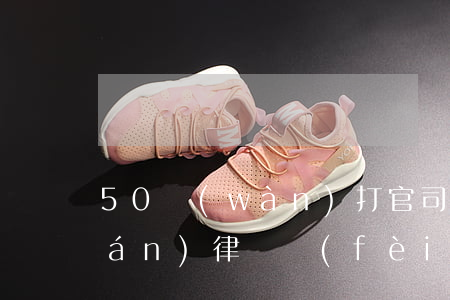 50萬(wàn)打官司需要多少錢(qián)律師費(fèi)(50萬(wàn)打官司需要多少錢(qián)律師費(fèi))