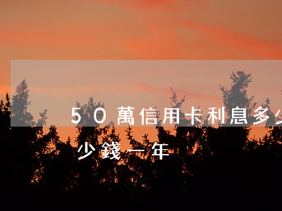 50萬信用卡利息多少(50萬信用卡利息多少錢一年)