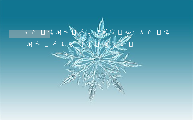 50萬信用卡還不上收到律師函-50萬信用卡還不上收到律師函怎么辦