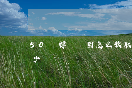 50萬律師費用怎么收取(50萬律師費收多少)