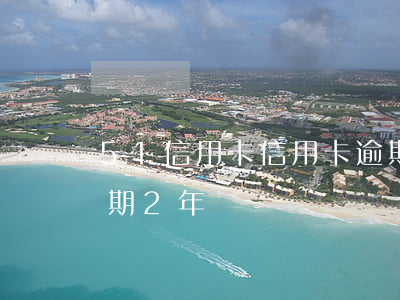 51信用卡信用卡逾期沒還(信用卡50萬逾期2年)