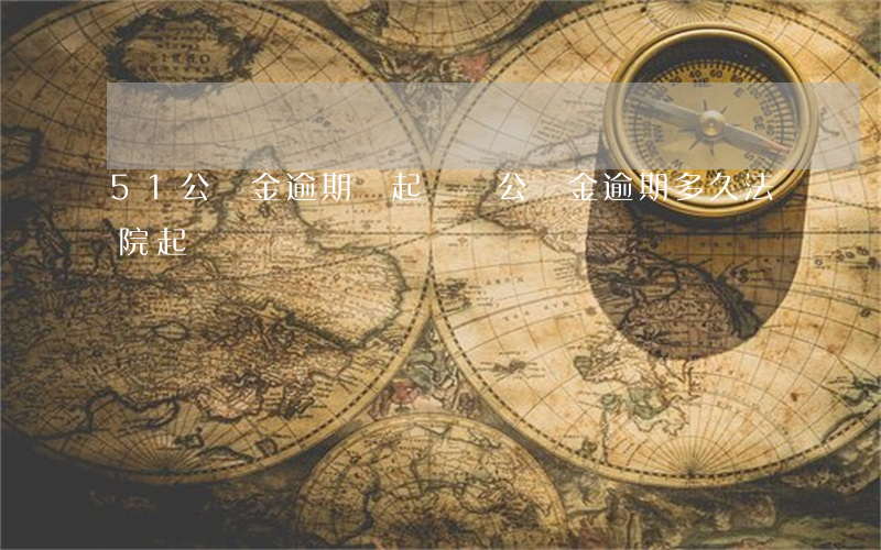 51公積金逾期會起訴嗎 公積金逾期多久法院起訴