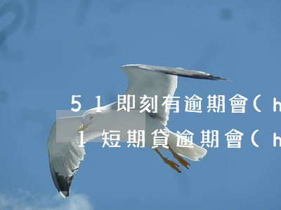 51即刻有逾期會(huì)有什么后果（51短期貸逾期會(huì)怎樣）