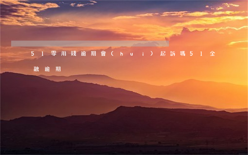 51零用錢逾期會(huì)起訴嗎 51金融逾期