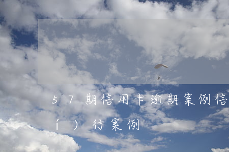 57期信用卡逾期案例(信用卡逾期執(zhí)行案例)