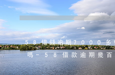 58借錢逾期7000多會(huì)上門嗎-58借款逾期幾百塊說(shuō)要上門是真的嗎