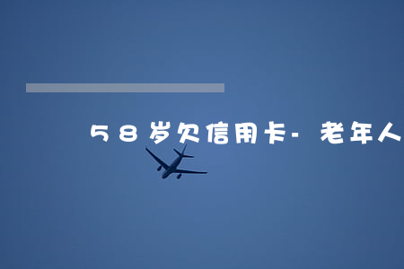58岁欠信用卡-老年人欠信用卡