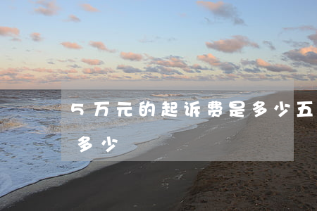 5万元的起诉费是多少(五万元的起诉费用是多少)