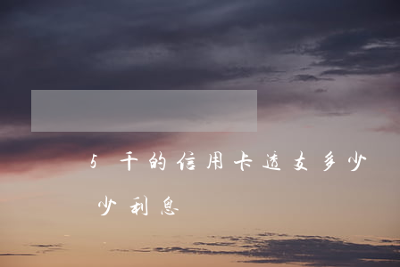 5千的信用卡透支多少錢(透支卡5萬一月多少利息)