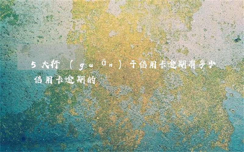 5大行關(guān)于信用卡逾期 有多少信用卡逾期的