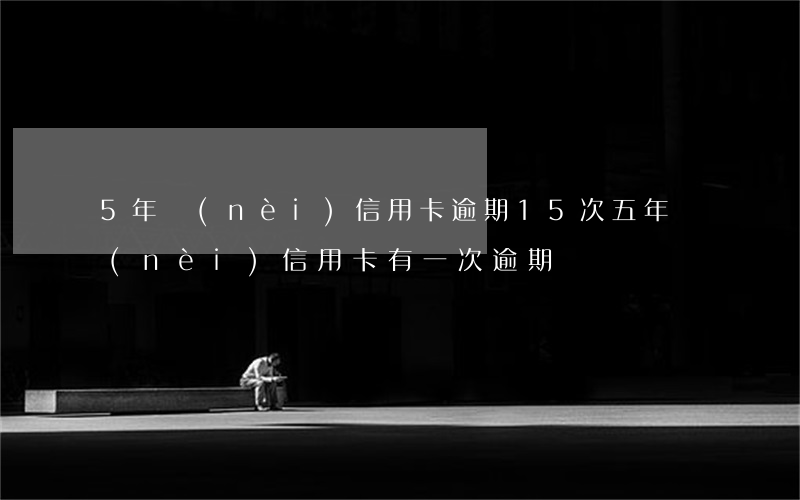 5年內(nèi)信用卡逾期15次(五年內(nèi)信用卡有一次逾期)