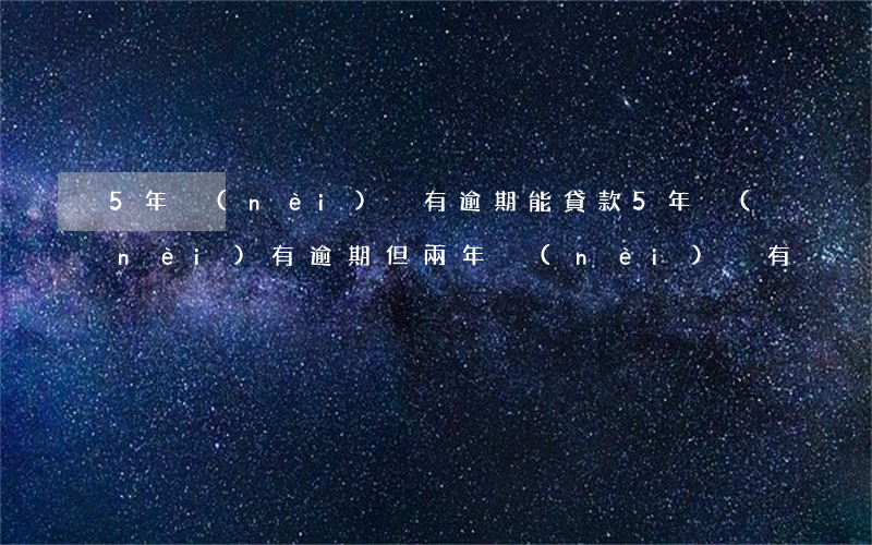 5年內(nèi)沒有逾期能貸款(5年內(nèi)有逾期,但兩年內(nèi)沒有)