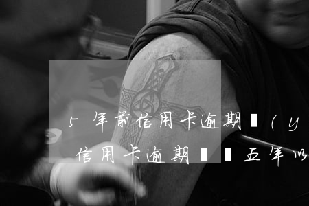 5年前信用卡逾期嚴(yán)重嗎(為什么信用卡逾期記錄五年以后還有)