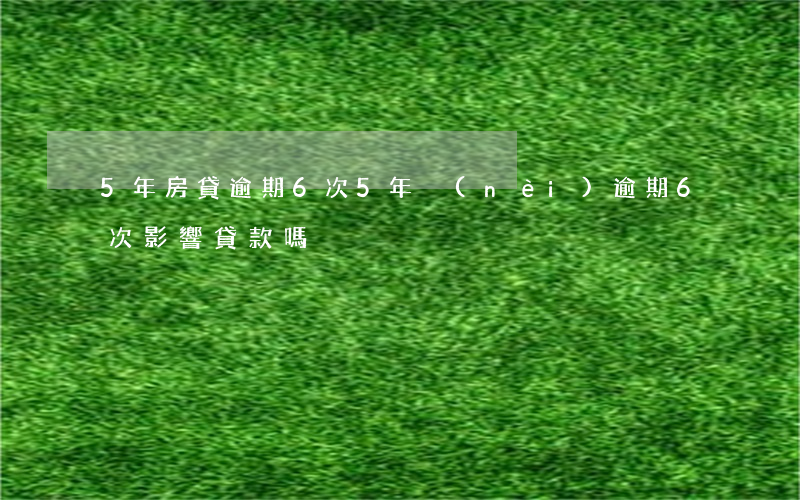 5年房貸逾期6次(5年內(nèi)逾期6次影響貸款嗎)
