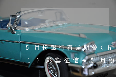5月份銀行有逾期會(huì)不會(huì)影響征信-5月份銀行有逾期會(huì)不會(huì)影響征信記錄