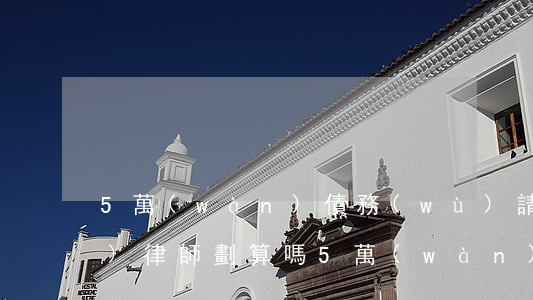 5萬(wàn)債務(wù)請(qǐng)律師劃算嗎(5萬(wàn)債務(wù)請(qǐng)律師劃算嗎)