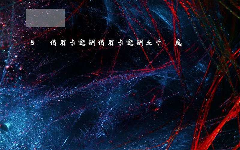 5萬信用卡逾期（信用卡逾期五千開庭）
