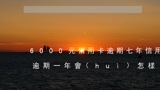 6000元信用卡逾期七年(信用卡6000逾期一年會(huì)怎樣)