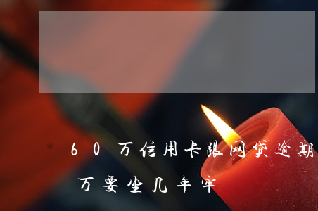 60万信用卡跟网贷逾期(欠网贷信用卡60万要坐几年牢)