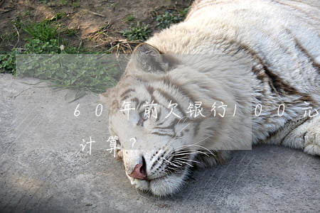 60年前欠银行100元，现在应还款项如何计算？