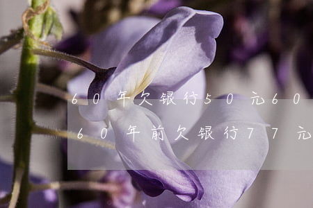 60年欠银行50元60年后要还多少钱-60年前欠银行77元到现在要还多少钱
