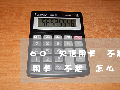 60歲欠信用卡還不起會怎么樣(60歲欠信用卡還不起會怎么樣)