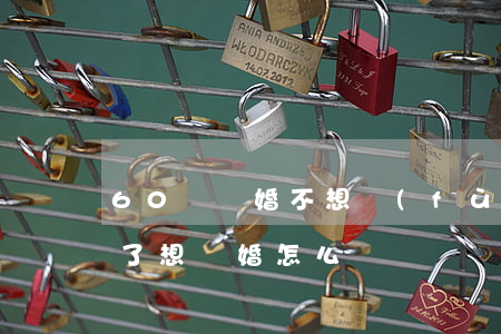 60歲離婚不想復(fù)婚怎么辦(六十歲了想離婚怎么辦)