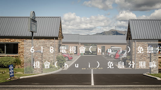 618電視會(huì)免息分期(618電視會(huì)免息分期嘛)