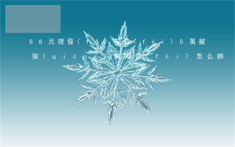 68元理發(fā)花費(fèi)5萬,被強(qiáng)制消費(fèi)怎么辦