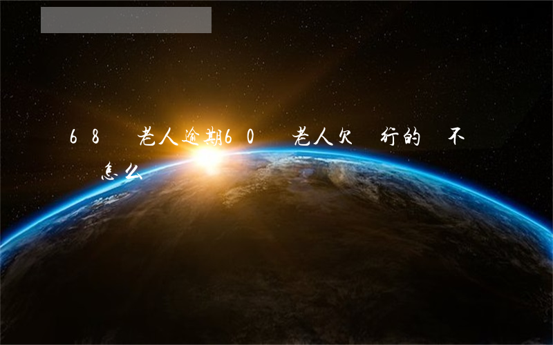 68歲老人逾期(60歲老人欠銀行的錢不還會怎么樣)
