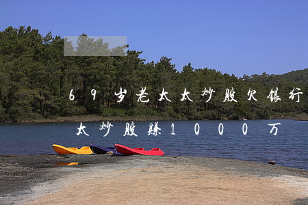 69岁老太太炒股欠银行1000万-老太太炒股赚1000万