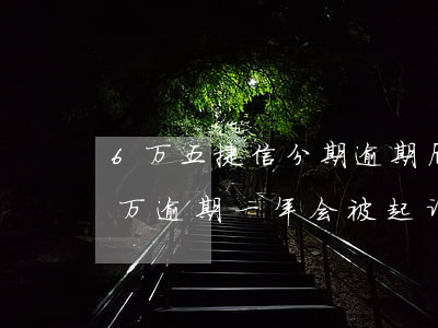 6万五捷信分期逾期后果(欠捷信金融6.5万,逾期一年会被起诉吗?)