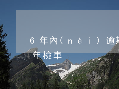6年內(nèi)逾期未檢(車輛逾期6年未年檢車)