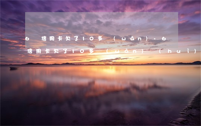 6張信用卡欠了10多萬(wàn)-6張信用卡欠了10多萬(wàn)會(huì)判幾年