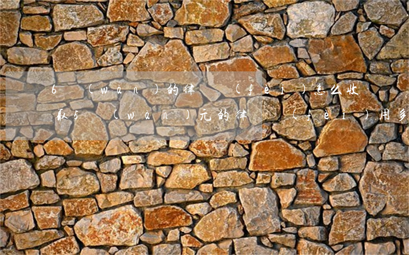 6萬(wàn)的律師費(fèi)怎么收取(5萬(wàn)元的律師費(fèi)用多少)