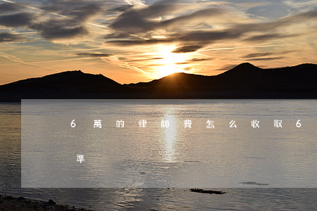 6萬的律師費怎么收取(6萬律師費用收取標準)