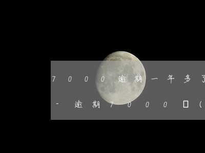7000逾期一年多了會(huì)上門嗎-逾期7000會(huì)怎么樣