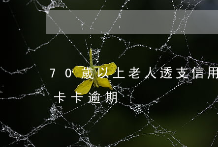 70歲以上老人透支信用卡(70歲老人信用卡卡逾期)