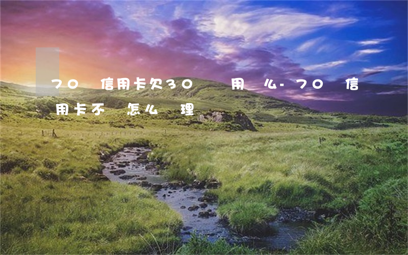 70歲信用卡欠30萬還用還么-70歲信用卡不還怎么處理