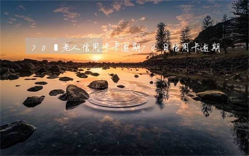70歲老人信用卡卡逾期（70日信用卡逾期）