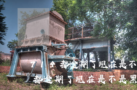 714都逾期了现在是不是黑名单-714都逾期了现在是不是黑名单了