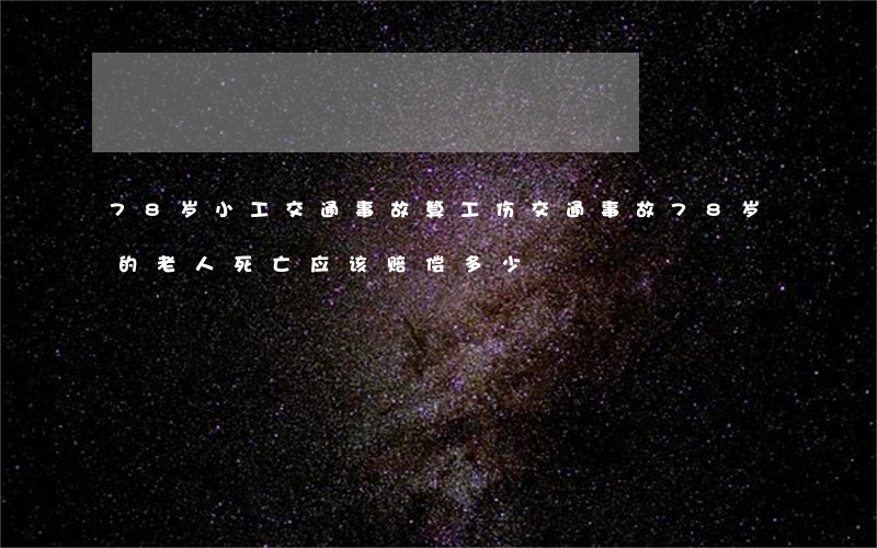 78岁小工交通事故算工伤(交通事故78岁的老人死亡应该赔偿多少)